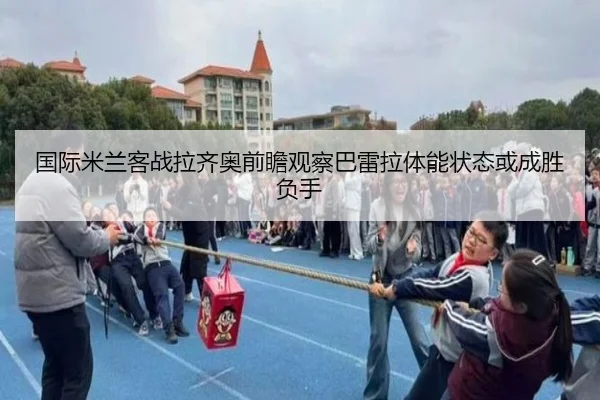 国际米兰客战拉齐奥前瞻观察巴雷拉体能状态或成胜负手