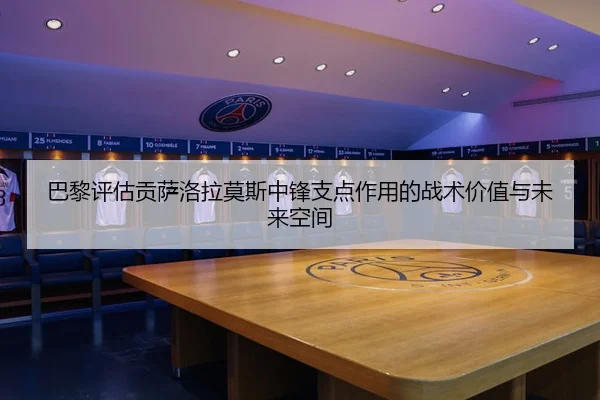 巴黎评估贡萨洛拉莫斯中锋支点作用的战术价值与未来空间