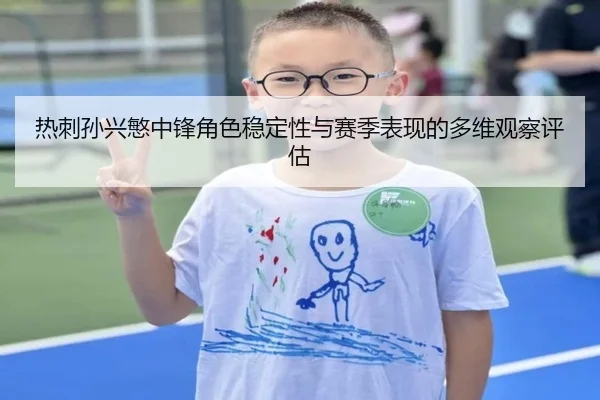 热刺孙兴慜中锋角色稳定性与赛季表现的多维观察评估