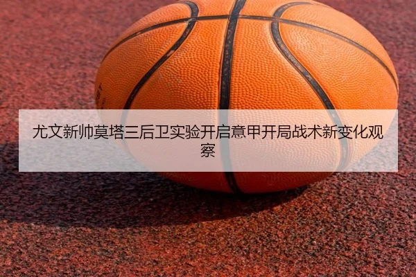 尤文新帅莫塔三后卫实验开启意甲开局战术新变化观察