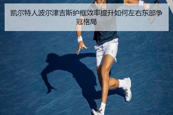 凯尔特人波尔津吉斯护框效率提升如何左右东部争冠格局