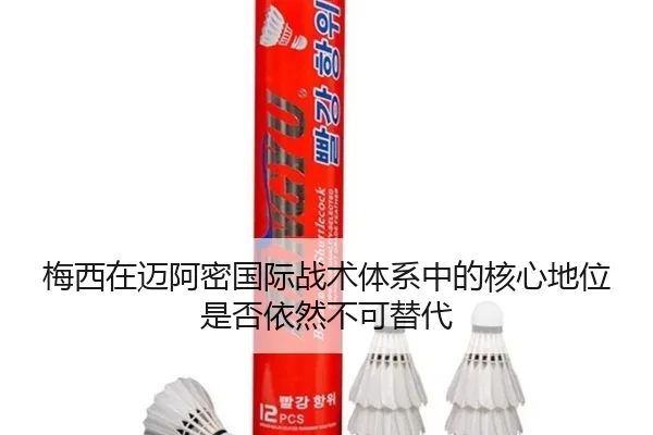 梅西在迈阿密国际战术体系中的核心地位是否依然不可替代