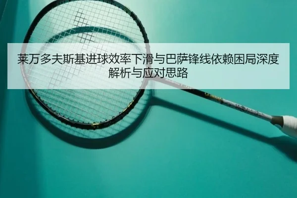 莱万多夫斯基进球效率下滑与巴萨锋线依赖困局深度解析与应对思路