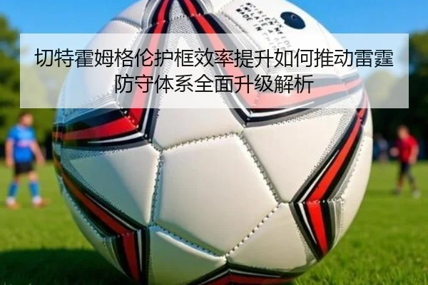 切特霍姆格伦护框效率提升如何推动雷霆防守体系全面升级解析