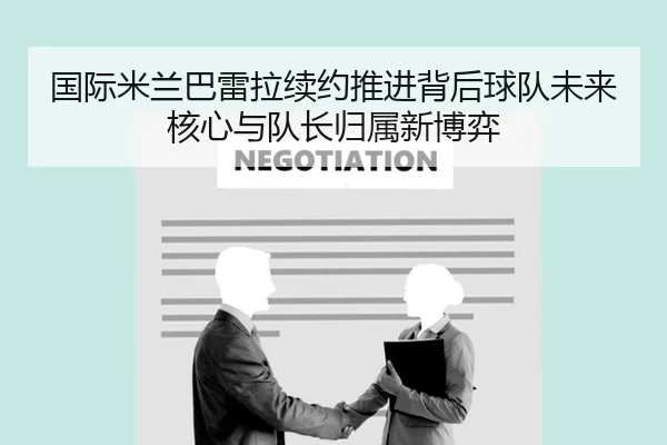 国际米兰巴雷拉续约推进背后球队未来核心与队长归属新博弈