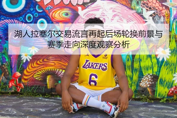 湖人拉塞尔交易流言再起后场轮换前景与赛季走向深度观察分析