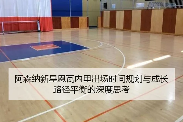 阿森纳新星恩瓦内里出场时间规划与成长路径平衡的深度思考