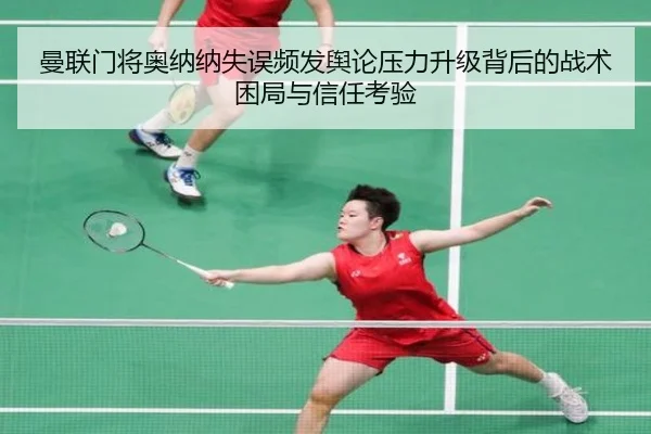曼联门将奥纳纳失误频发舆论压力升级背后的战术困局与信任考验
