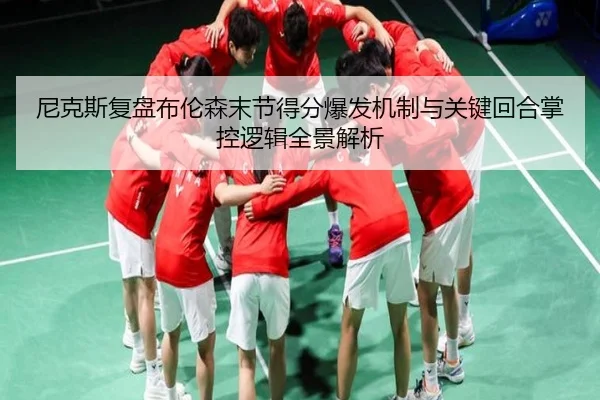 尼克斯复盘布伦森末节得分爆发机制与关键回合掌控逻辑全景解析