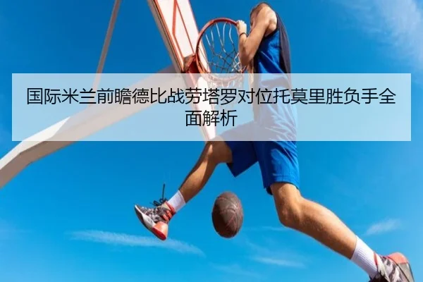 国际米兰前瞻德比战劳塔罗对位托莫里胜负手全面解析