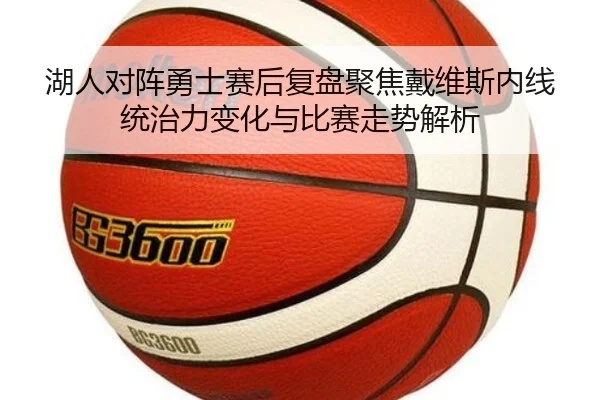 湖人对阵勇士赛后复盘聚焦戴维斯内线统治力变化与比赛走势解析