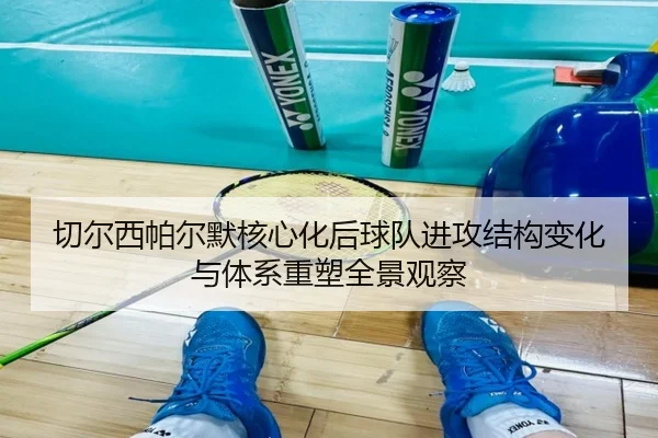 切尔西帕尔默核心化后球队进攻结构变化与体系重塑全景观察