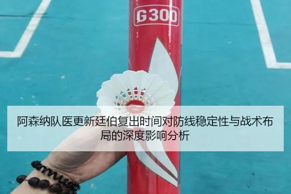 阿森纳队医更新廷伯复出时间对防线稳定性与战术布局的深度影响分析
