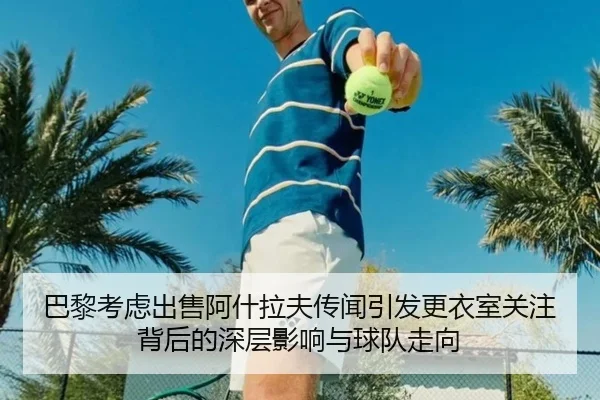 巴黎考虑出售阿什拉夫传闻引发更衣室关注背后的深层影响与球队走向