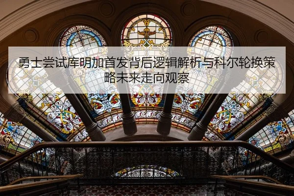 勇士尝试库明加首发背后逻辑解析与科尔轮换策略未来走向观察