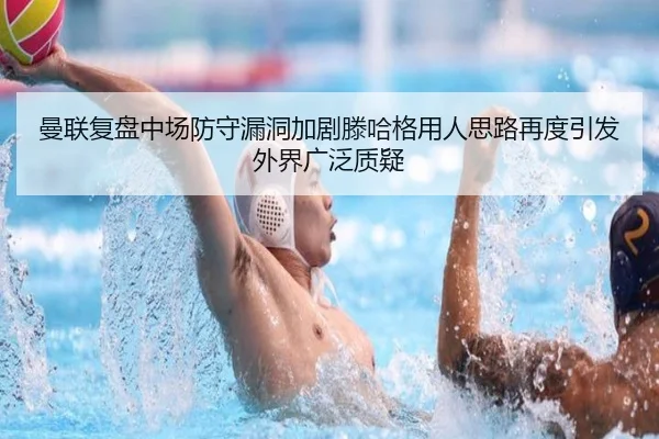 曼联复盘中场防守漏洞加剧滕哈格用人思路再度引发外界广泛质疑
