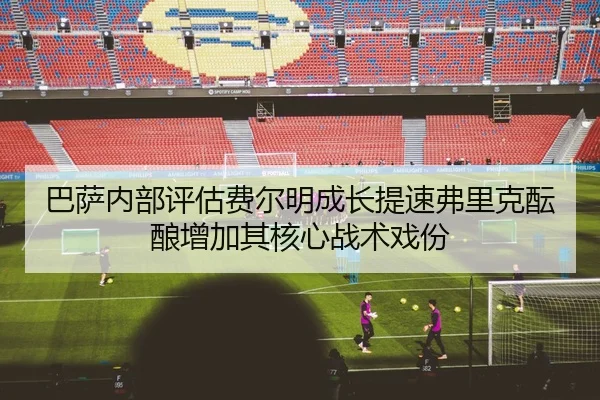 巴萨内部评估费尔明成长提速弗里克酝酿增加其核心战术戏份