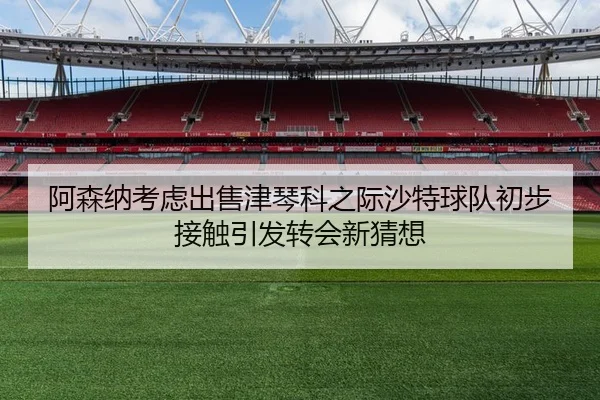 阿森纳考虑出售津琴科之际沙特球队初步接触引发转会新猜想
