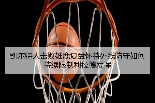 凯尔特人击败雄鹿复盘怀特外线防守如何持续限制利拉德发挥