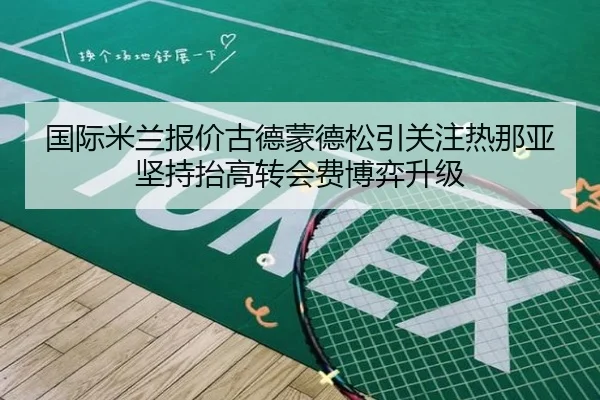 国际米兰报价古德蒙德松引关注热那亚坚持抬高转会费博弈升级